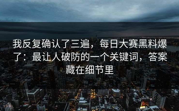 我反复确认了三遍，每日大赛黑料爆了：最让人破防的一个关键词，答案藏在细节里