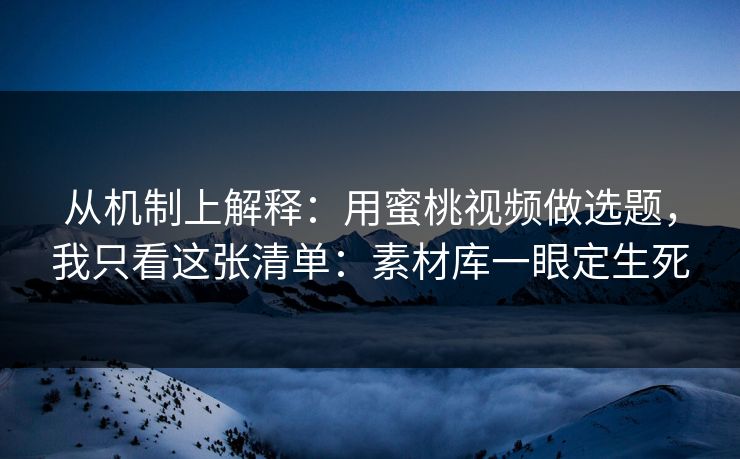 从机制上解释：用蜜桃视频做选题，我只看这张清单：素材库一眼定生死