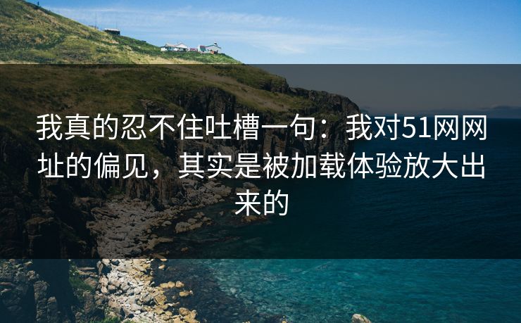 我真的忍不住吐槽一句：我对51网网址的偏见，其实是被加载体验放大出来的
