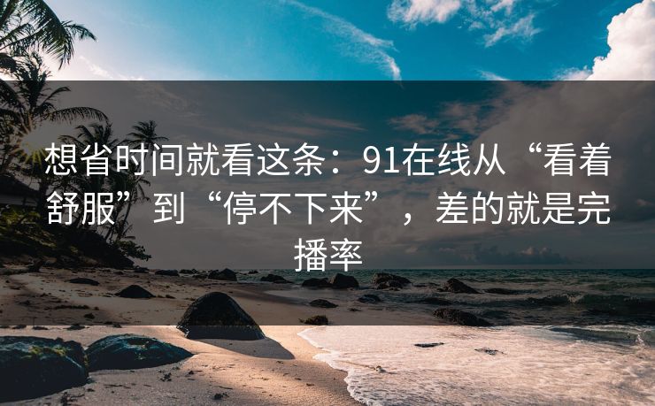 想省时间就看这条：91在线从“看着舒服”到“停不下来”，差的就是完播率