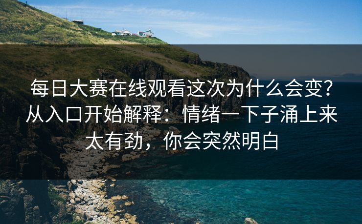 每日大赛在线观看这次为什么会变？从入口开始解释：情绪一下子涌上来太有劲，你会突然明白