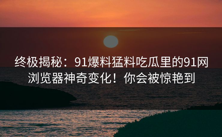 终极揭秘:91爆料猛料吃瓜里的91网浏览器神奇变化!你会被惊艳到 终极揭秘:91爆料猛料吃瓜里的91网浏览器神奇变化!你会被惊艳到